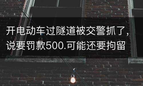 开电动车过隧道被交警抓了，说要罚款500.可能还要拘留