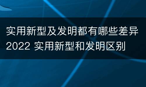 实用新型及发明都有哪些差异2022 实用新型和发明区别