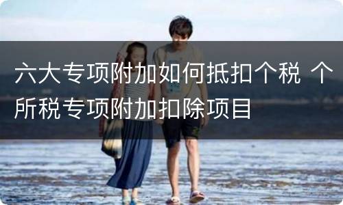 六大专项附加如何抵扣个税 个所税专项附加扣除项目