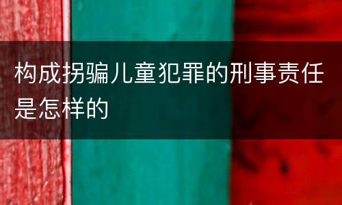 构成拐骗儿童犯罪的刑事责任是怎样的