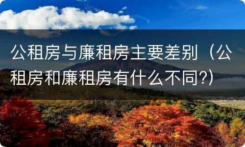 公租房与廉租房主要差别（公租房和廉租房有什么不同?）