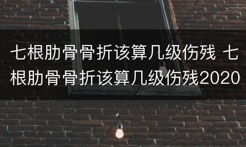 七根肋骨骨折该算几级伤残 七根肋骨骨折该算几级伤残2020