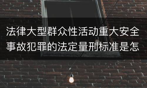 法律大型群众性活动重大安全事故犯罪的法定量刑标准是怎样的