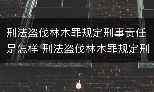 刑法盗伐林木罪规定刑事责任是怎样 刑法盗伐林木罪规定刑事责任是怎样的