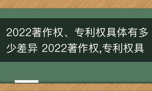 2022著作权、专利权具体有多少差异 2022著作权,专利权具体有多少差异呢