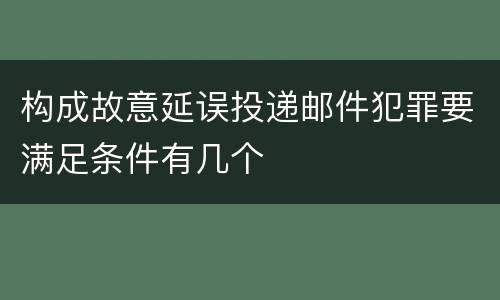 构成故意延误投递邮件犯罪要满足条件有几个