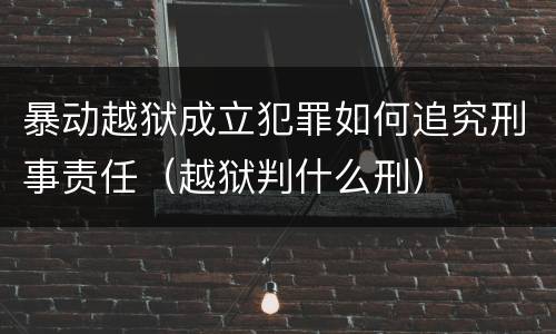 暴动越狱成立犯罪如何追究刑事责任（越狱判什么刑）