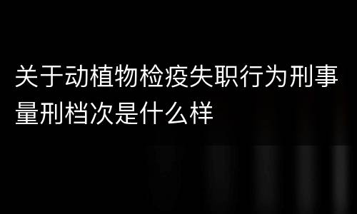 关于动植物检疫失职行为刑事量刑档次是什么样
