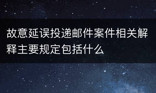故意延误投递邮件案件相关解释主要规定包括什么