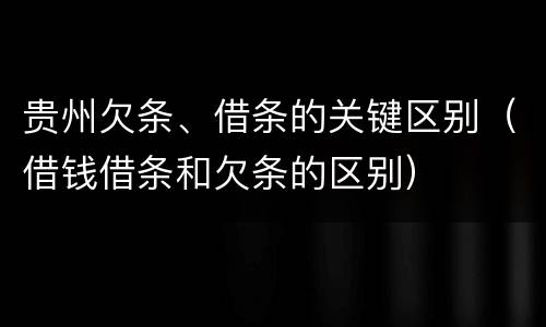 贵州欠条、借条的关键区别（借钱借条和欠条的区别）