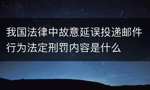 我国法律中故意延误投递邮件行为法定刑罚内容是什么