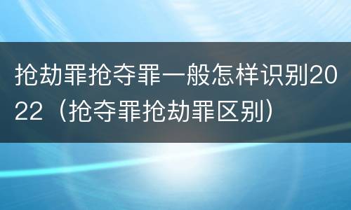 抢劫罪抢夺罪一般怎样识别2022（抢夺罪抢劫罪区别）