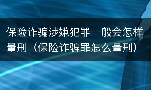 保险诈骗涉嫌犯罪一般会怎样量刑（保险诈骗罪怎么量刑）