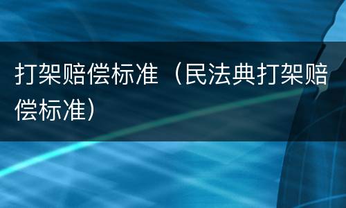 打架赔偿标准（民法典打架赔偿标准）