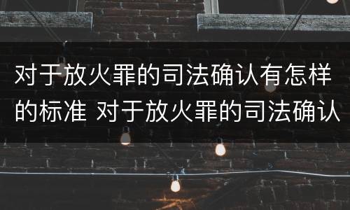 对于放火罪的司法确认有怎样的标准 对于放火罪的司法确认有怎样的标准和要求