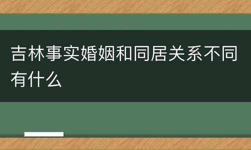 吉林事实婚姻和同居关系不同有什么
