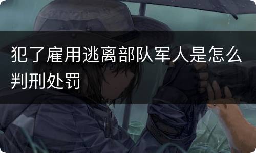 犯了雇用逃离部队军人是怎么判刑处罚