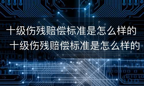 十级伤残赔偿标准是怎么样的 十级伤残赔偿标准是怎么样的呀