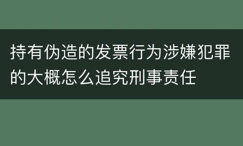 持有伪造的发票行为涉嫌犯罪的大概怎么追究刑事责任