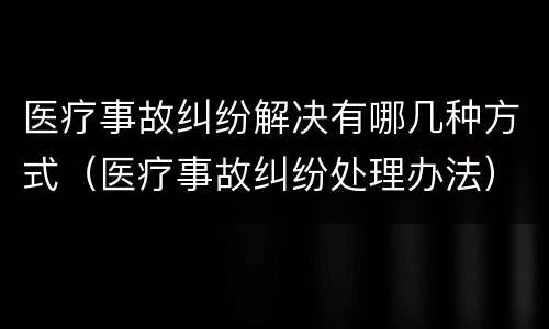 医疗事故纠纷解决有哪几种方式（医疗事故纠纷处理办法）