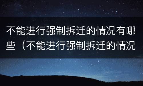不能进行强制拆迁的情况有哪些（不能进行强制拆迁的情况有哪些呢）