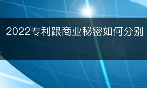 2022专利跟商业秘密如何分别