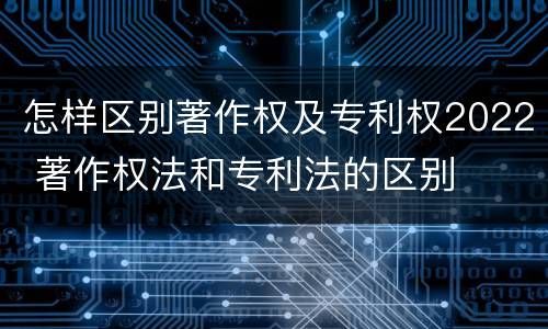 怎样区别著作权及专利权2022 著作权法和专利法的区别