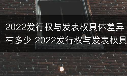 2022发行权与发表权具体差异有多少 2022发行权与发表权具体差异有多少年