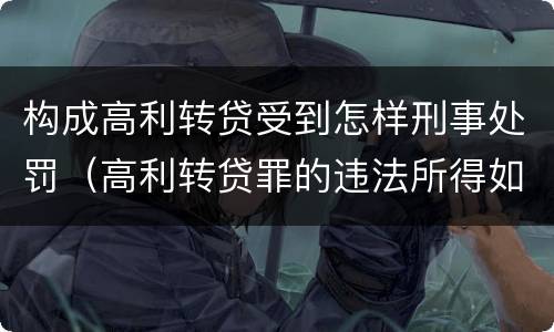 构成高利转贷受到怎样刑事处罚（高利转贷罪的违法所得如何认定）