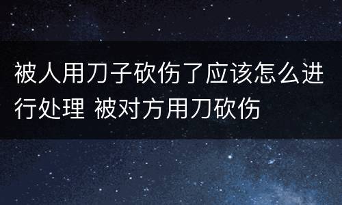 被人用刀子砍伤了应该怎么进行处理 被对方用刀砍伤