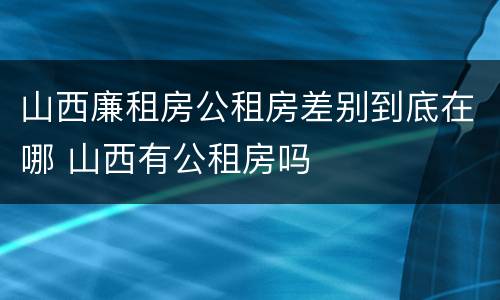 山西廉租房公租房差别到底在哪 山西有公租房吗