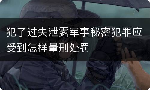 犯了过失泄露军事秘密犯罪应受到怎样量刑处罚