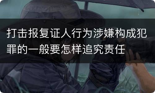 打击报复证人行为涉嫌构成犯罪的一般要怎样追究责任