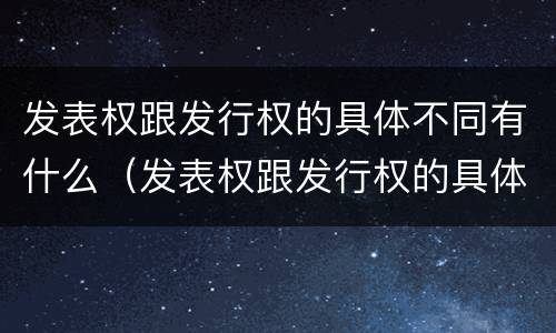 发表权跟发行权的具体不同有什么（发表权跟发行权的具体不同有什么关系）