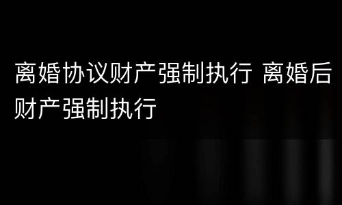 离婚协议财产强制执行 离婚后财产强制执行