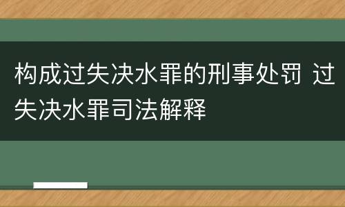 构成过失决水罪的刑事处罚 过失决水罪司法解释