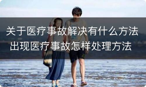 关于医疗事故解决有什么方法 出现医疗事故怎样处理方法