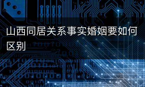 山西同居关系事实婚姻要如何区别