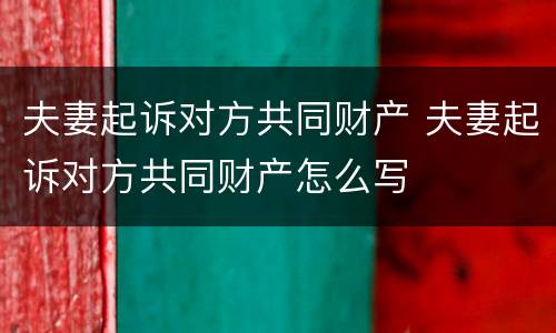 夫妻起诉对方共同财产 夫妻起诉对方共同财产怎么写