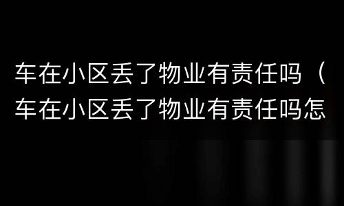 车在小区丢了物业有责任吗（车在小区丢了物业有责任吗怎么赔偿）