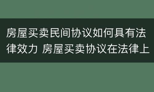 房屋买卖民间协议如何具有法律效力 房屋买卖协议在法律上有效吗