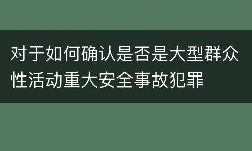 对于如何确认是否是大型群众性活动重大安全事故犯罪
