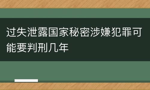 过失泄露国家秘密涉嫌犯罪可能要判刑几年
