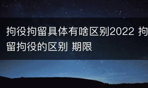 拘役拘留具体有啥区别2022 拘留拘役的区别 期限