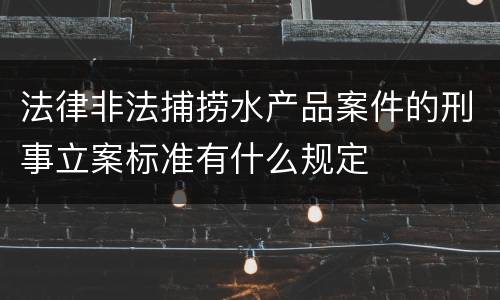 法律非法捕捞水产品案件的刑事立案标准有什么规定