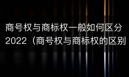商号权与商标权一般如何区分2022（商号权与商标权的区别）