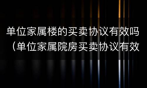 单位家属楼的买卖协议有效吗（单位家属院房买卖协议有效吗）