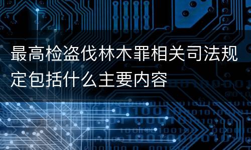 最高检盗伐林木罪相关司法规定包括什么主要内容