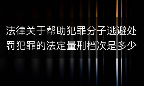 法律关于帮助犯罪分子逃避处罚犯罪的法定量刑档次是多少