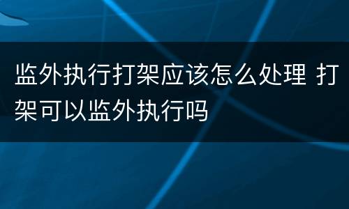 监外执行打架应该怎么处理 打架可以监外执行吗